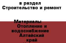  в раздел : Строительство и ремонт » Материалы »  » Отопление и водоснабжение . Алтайский край,Камень-на-Оби г.